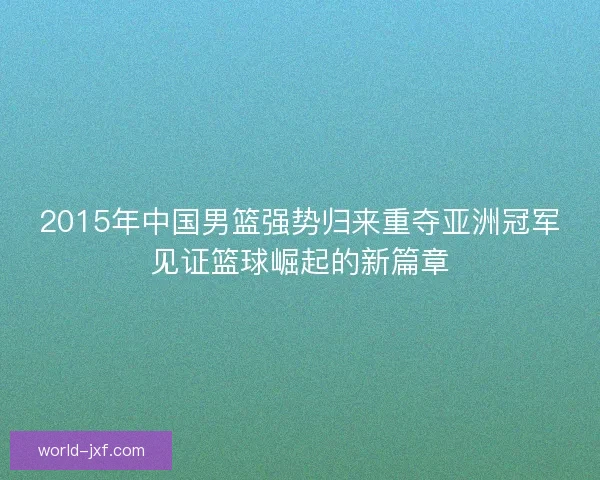 2015年中国男篮强势归来重夺亚洲冠军见证篮球崛起的新篇章