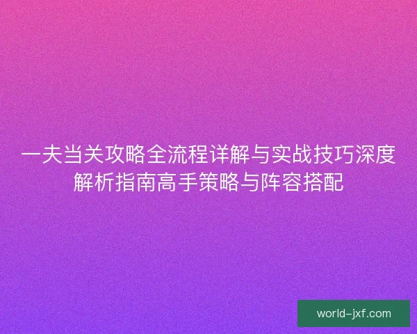 一夫当关攻略全流程详解与实战技巧深度解析指南高手策略与阵容搭配