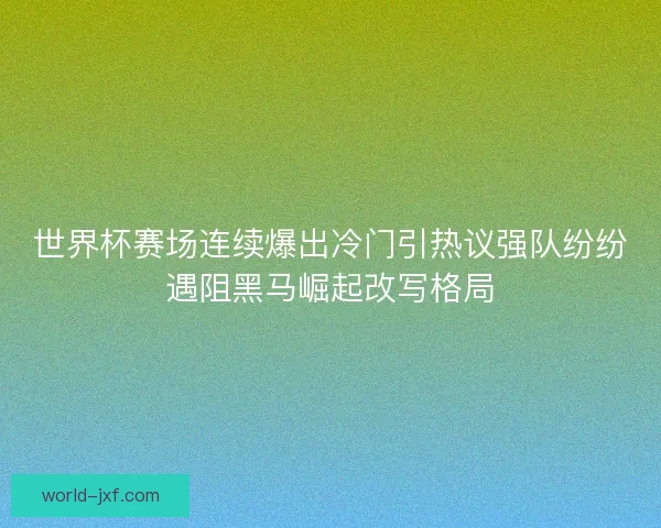 世界杯赛场连续爆出冷门引热议强队纷纷遇阻黑马崛起改写格局
